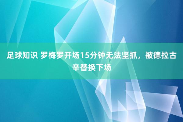 足球知识 罗梅罗开场15分钟无法坚抓，被德拉古辛替换下场