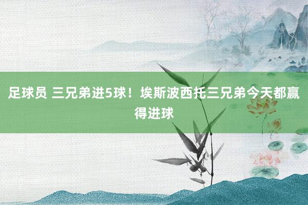 足球员 三兄弟进5球！埃斯波西托三兄弟今天都赢得进球