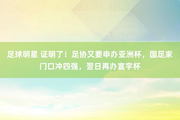 足球明星 证明了！足协又要申办亚洲杯，国足家门口冲四强，翌日再办寰宇杯