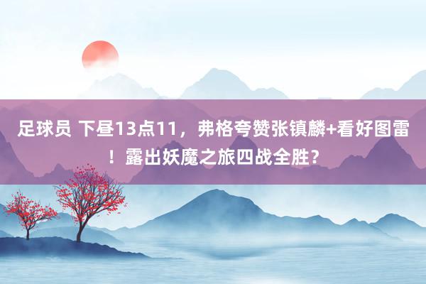 足球员 下昼13点11，弗格夸赞张镇麟+看好图雷！露出妖魔之旅四战全胜？