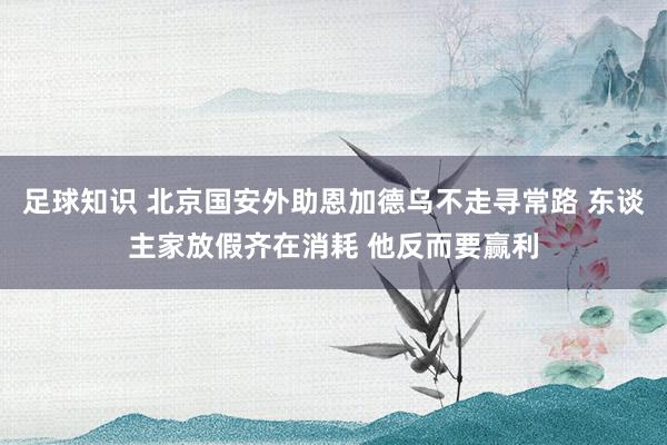 足球知识 北京国安外助恩加德乌不走寻常路 东谈主家放假齐在消耗 他反而要赢利