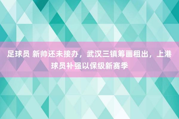 足球员 新帅还未接办，武汉三镇筹画租出，上港球员补强以保级新赛季