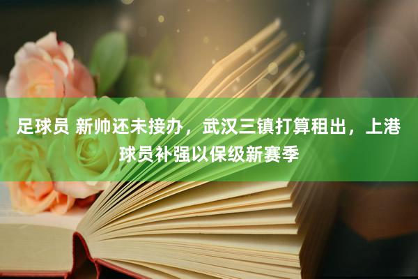 足球员 新帅还未接办，武汉三镇打算租出，上港球员补强以保级新赛季