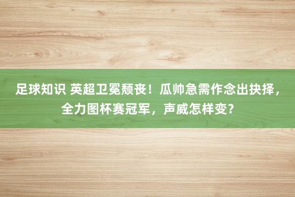 足球知识 英超卫冕颓丧！瓜帅急需作念出抉择，全力图杯赛冠军，声威怎样变？