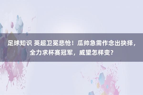 足球知识 英超卫冕悲怆！瓜帅急需作念出抉择，全力求杯赛冠军，威望怎样变？