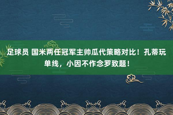 足球员 国米两任冠军主帅瓜代策略对比！孔蒂玩单线，小因不作念罗致题！