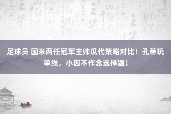 足球员 国米两任冠军主帅瓜代策略对比！孔蒂玩单线，小因不作念选择题！