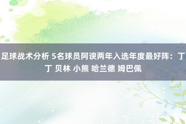 足球战术分析 5名球员阿谀两年入选年度最好阵：丁丁 贝林 小熊 哈兰德 姆巴佩