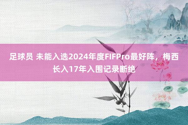 足球员 未能入选2024年度FIFPro最好阵，梅西长入17年入围记录断绝