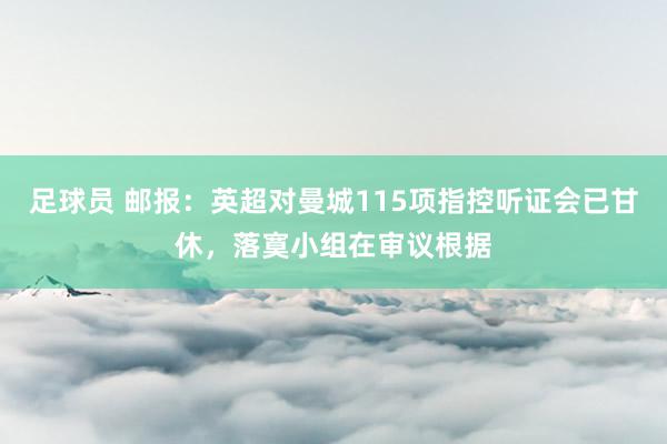 足球员 邮报：英超对曼城115项指控听证会已甘休，落寞小组在审议根据