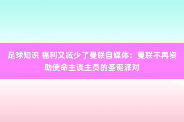 足球知识 福利又减少了曼联自媒体：曼联不再资助使命主谈主员的圣诞派对