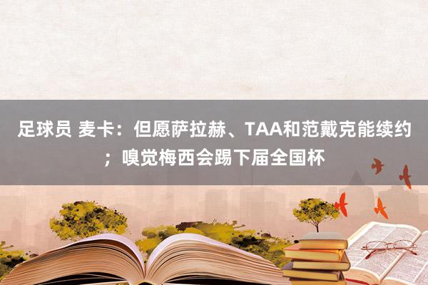 足球员 麦卡：但愿萨拉赫、TAA和范戴克能续约；嗅觉梅西会踢下届全国杯